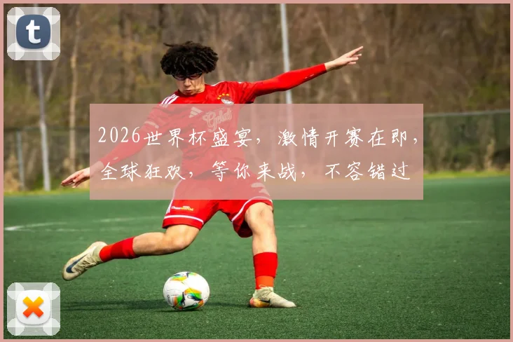2026世界杯盛宴，激情开赛在即，全球狂欢，等你来战，不容错过