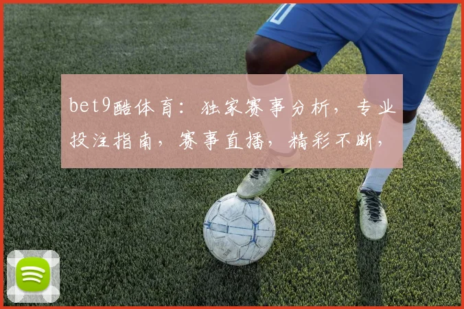 bet9酷体育：独家赛事分析，专业投注指南，赛事直播，精彩不断，三重福利等你来