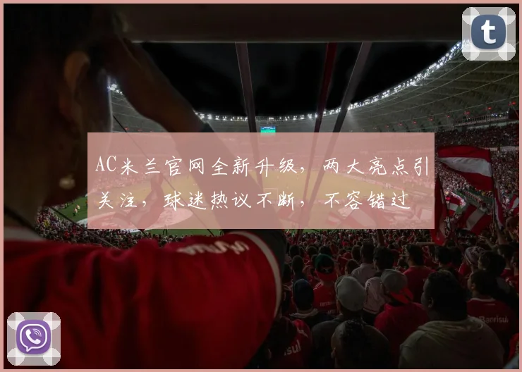 AC米兰官网全新升级，两大亮点引关注，球迷热议不断，不容错过