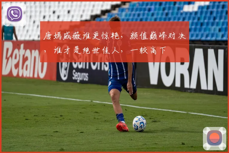 唐嫣戚薇谁更惊艳，颜值巅峰对决，谁才是绝世佳人，一较高下