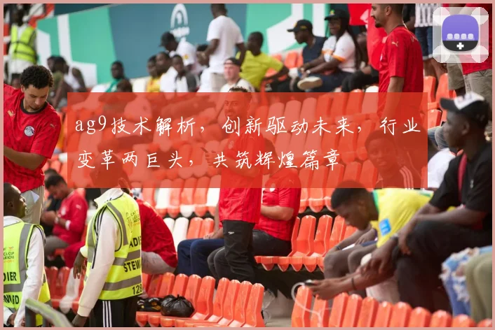 ag9技术解析，创新驱动未来，行业变革两巨头，共筑辉煌篇章