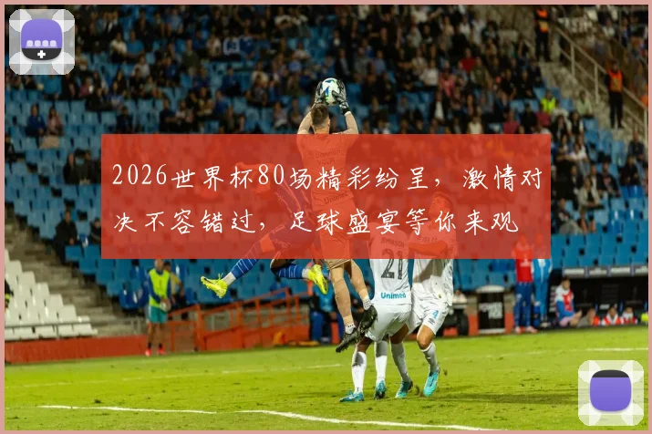 2026世界杯80场精彩纷呈，激情对决不容错过，足球盛宴等你来观
