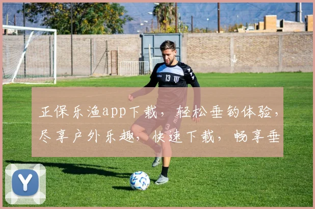 正保乐渔app下载，轻松垂钓体验，尽享户外乐趣，快速下载，畅享垂钓之旅
