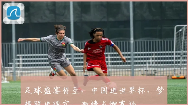 足球盛宴将至，中国进世界杯，梦想照进现实，激情点燃赛场