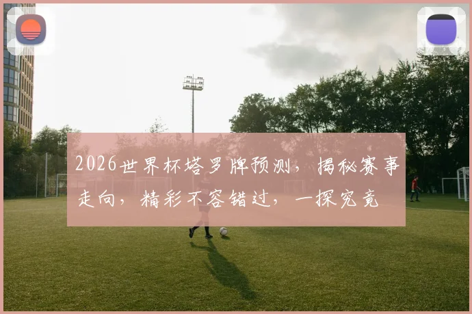 2026世界杯塔罗牌预测，揭秘赛事走向，精彩不容错过，一探究竟