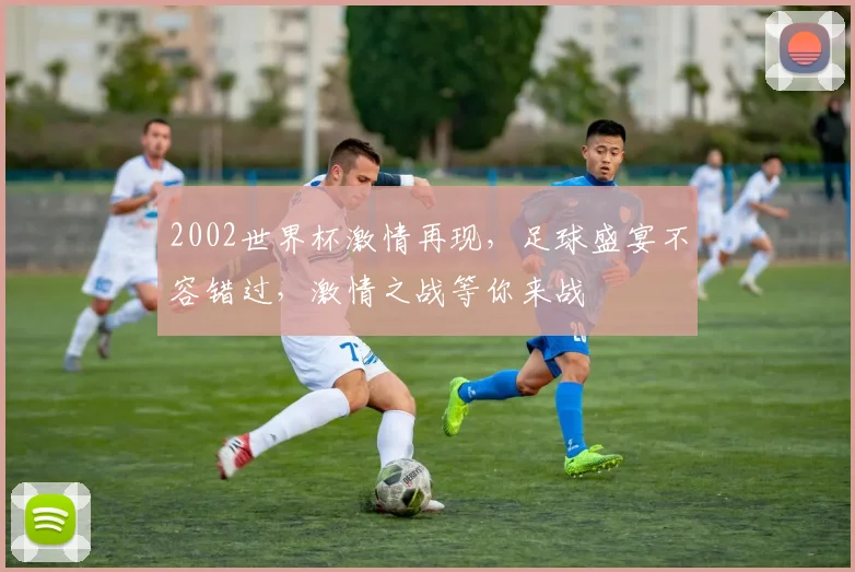 2002世界杯激情再现，足球盛宴不容错过，激情之战等你来战