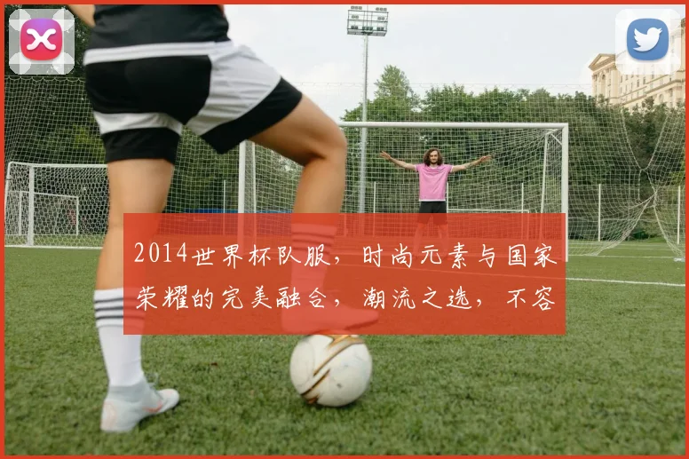 2014世界杯队服，时尚元素与国家荣耀的完美融合，潮流之选，不容错过