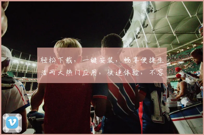 轻松下载，一键安装，畅享便捷生活两大热门应用，快速体验，不容错过，立即行动