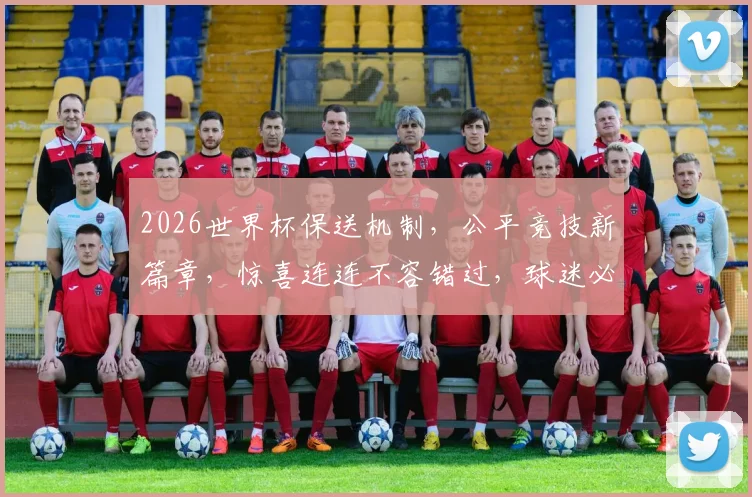 2026世界杯保送机制，公平竞技新篇章，惊喜连连不容错过，球迷必看