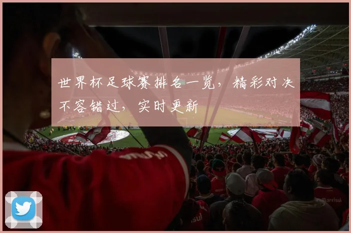 世界杯足球赛排名一览，精彩对决不容错过，实时更新