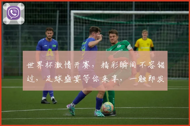 世界杯激情开赛，精彩瞬间不容错过，足球盛宴等你来享，一触即发
