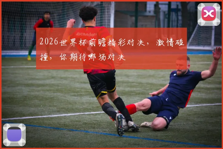 2026世界杯前瞻精彩对决，激情碰撞，你期待哪场对决