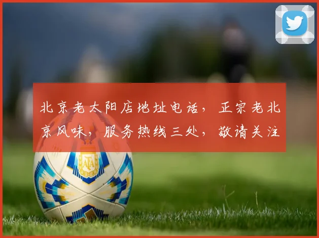 北京老太阳店地址电话，正宗老北京风味，服务热线三处，敬请关注，美食推荐