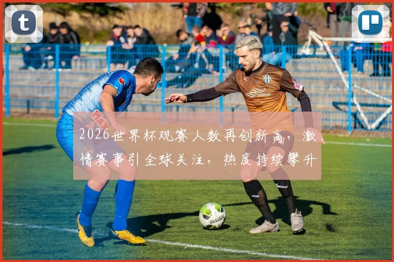 2026世界杯观赛人数再创新高，激情赛事引全球关注，热度持续攀升，不容错过
