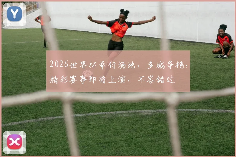 2026世界杯举行场地，多城争艳，精彩赛事即将上演，不容错过
