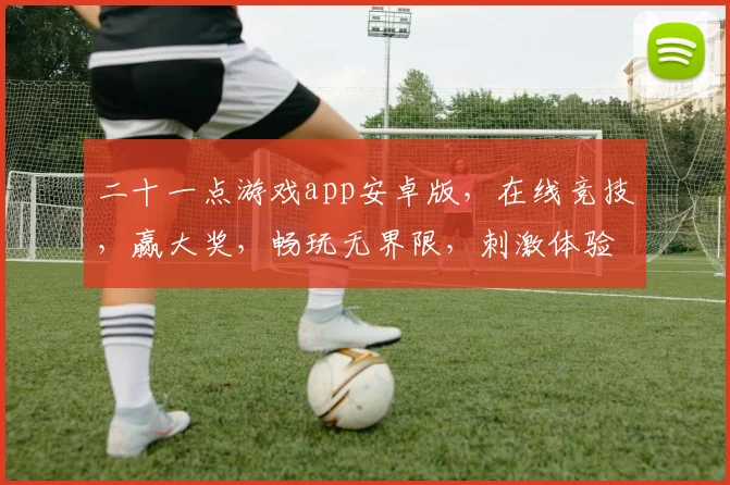 二十一点游戏app安卓版，在线竞技，赢大奖，畅玩无界限，刺激体验等你来