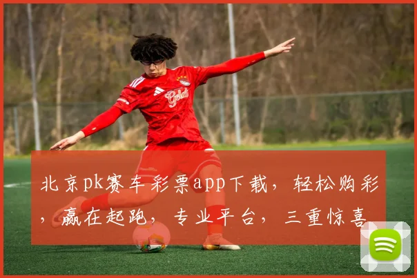 北京pk赛车彩票app下载，轻松购彩，赢在起跑，专业平台，三重惊喜，不容错过