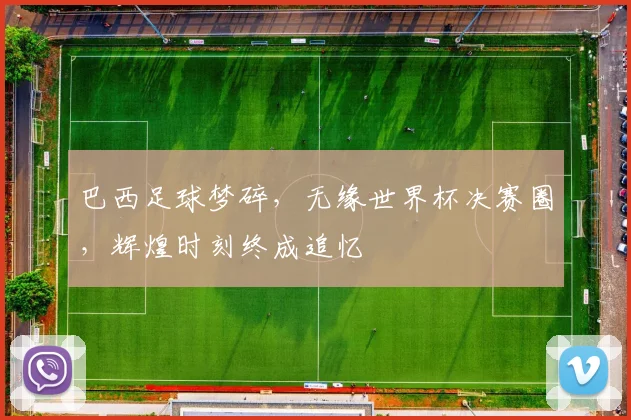 巴西足球梦碎，无缘世界杯决赛圈，辉煌时刻终成追忆