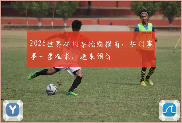 2026世界杯门票抢购指南，热门赛事一票难求，速来预订