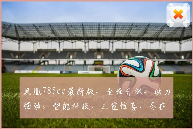 凤凰785cc最新版，全面升级，动力强劲，智能科技，三重惊喜，尽在全新一代